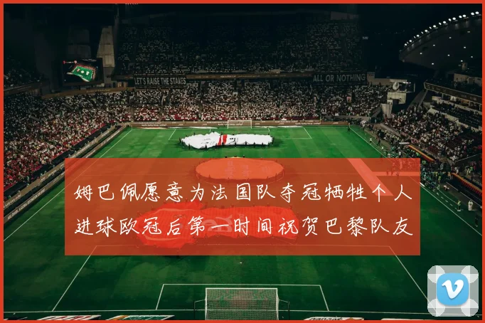 姆巴佩愿意为法国队夺冠牺牲个人进球欧冠后第一时间祝贺巴黎队友