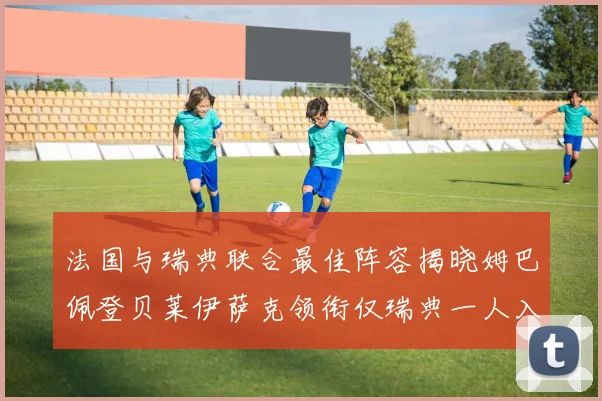 法国与瑞典联合最佳阵容揭晓姆巴佩登贝莱伊萨克领衔仅瑞典一人入选