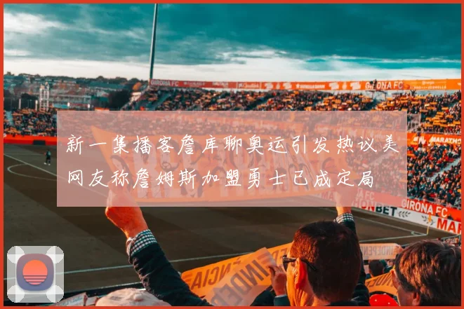 新一集播客詹库聊奥运引发热议美网友称詹姆斯加盟勇士已成定局