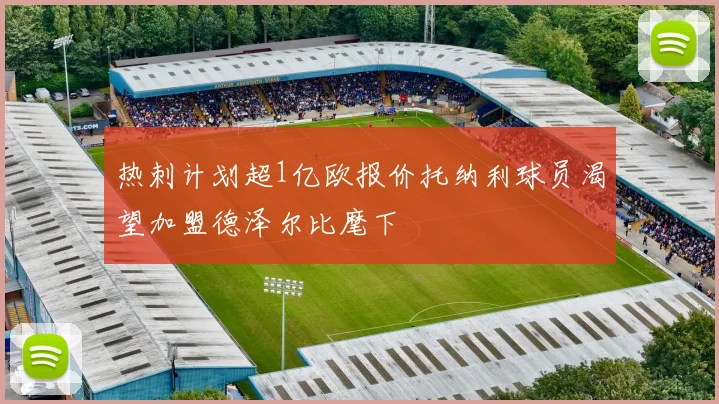 热刺计划超1亿欧报价托纳利球员渴望加盟德泽尔比麾下