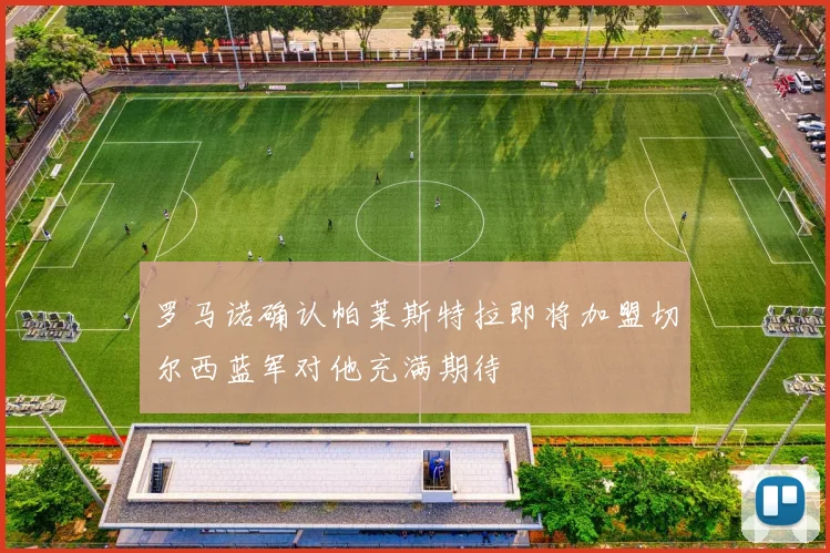 罗马诺确认帕莱斯特拉即将加盟切尔西蓝军对他充满期待