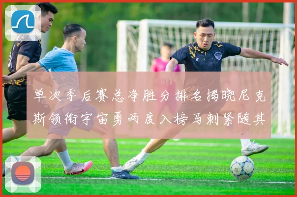 单次季后赛总净胜分排名揭晓尼克斯领衔宇宙勇两度入榜马刺紧随其后