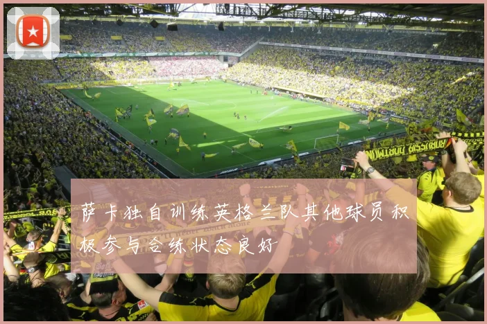 萨卡独自训练英格兰队其他球员积极参与合练状态良好