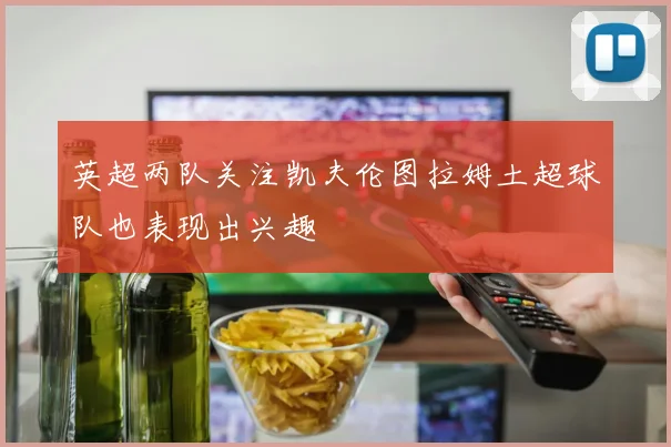 英超两队关注凯夫伦图拉姆土超球队也表现出兴趣