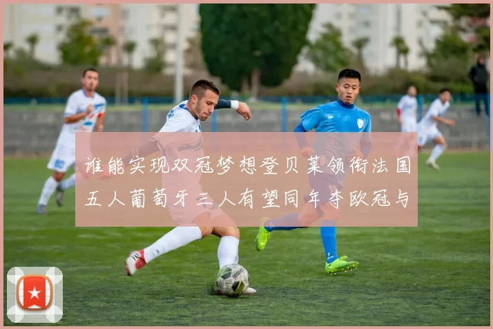谁能实现双冠梦想登贝莱领衔法国五人葡萄牙三人有望同年夺欧冠与世界杯