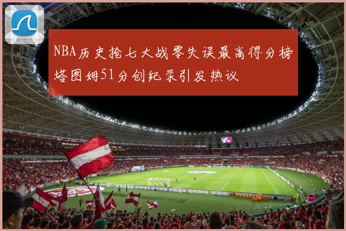 NBA历史抢七大战零失误最高得分榜塔图姆51分创纪录引发热议