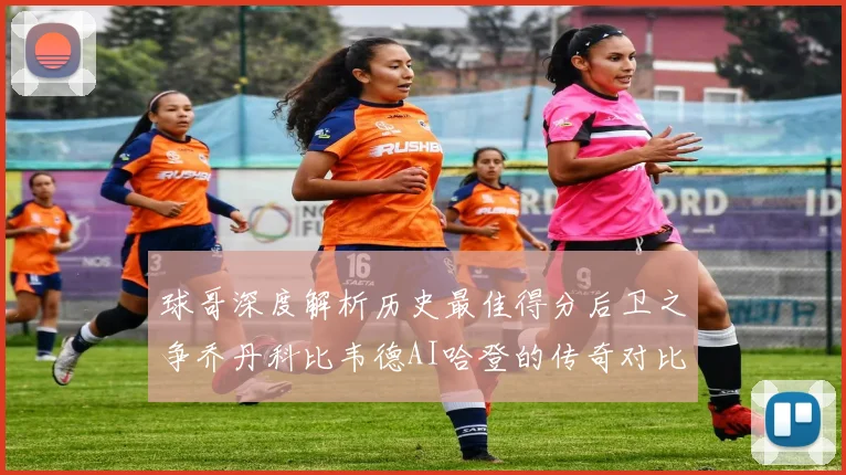 球哥深度解析历史最佳得分后卫之争乔丹科比韦德AI哈登的传奇对比
