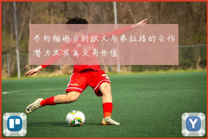 乔约翰逊分析欧文与弗拉格的合作潜力及其高交易价值