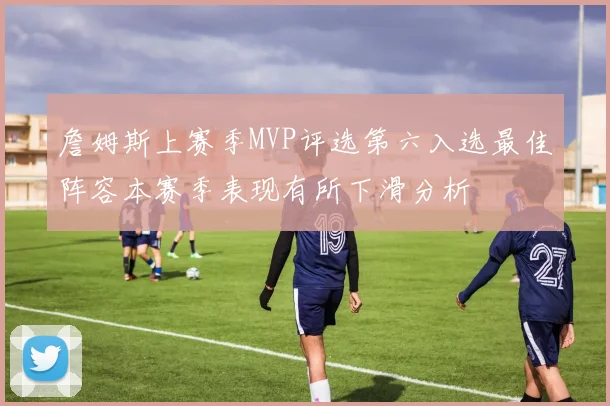 詹姆斯上赛季MVP评选第六入选最佳阵容本赛季表现有所下滑分析