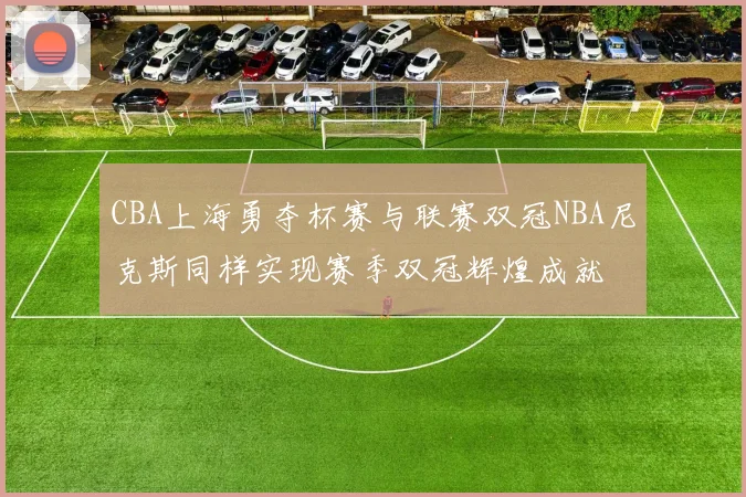 CBA上海勇夺杯赛与联赛双冠NBA尼克斯同样实现赛季双冠辉煌成就