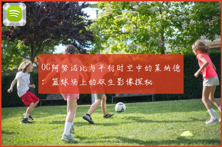 OG阿努诺比与平行时空中的莱纳德：篮球场上的双生影像探秘