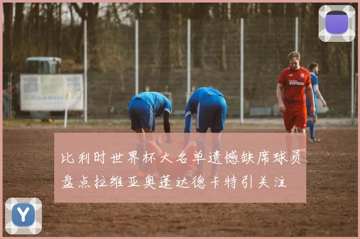 比利时世界杯大名单遗憾缺席球员盘点拉维亚奥蓬达德卡特引关注