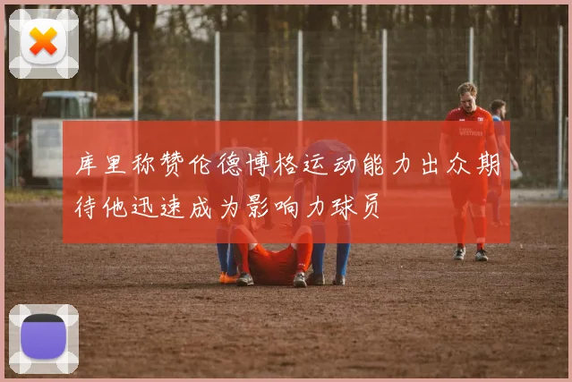 库里称赞伦德博格运动能力出众期待他迅速成为影响力球员