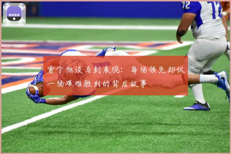 曾令旭谈马刺表现：每场领先却仅一场艰难胜利的背后故事