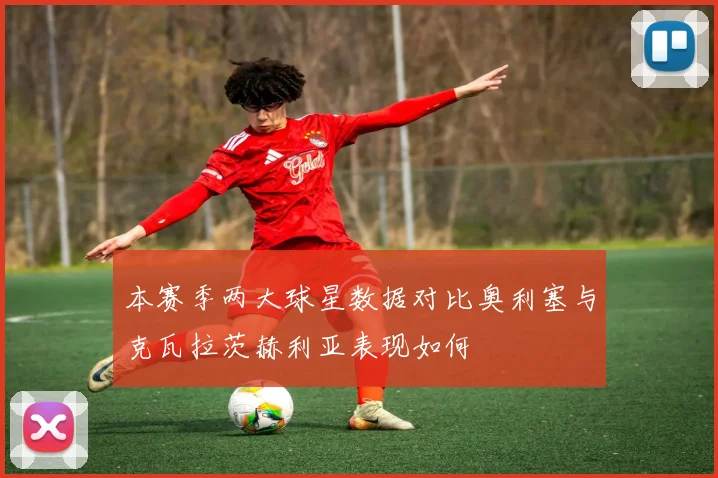 本赛季两大球星数据对比奥利塞与克瓦拉茨赫利亚表现如何