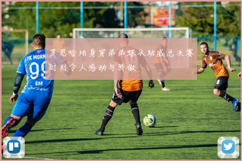 罗恩哈珀身穿弟弟球衣助威总决赛时刻令人感动与骄傲