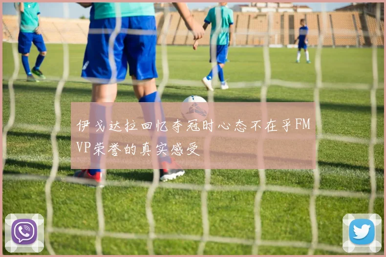伊戈达拉回忆夺冠时心态不在乎FMVP荣誉的真实感受