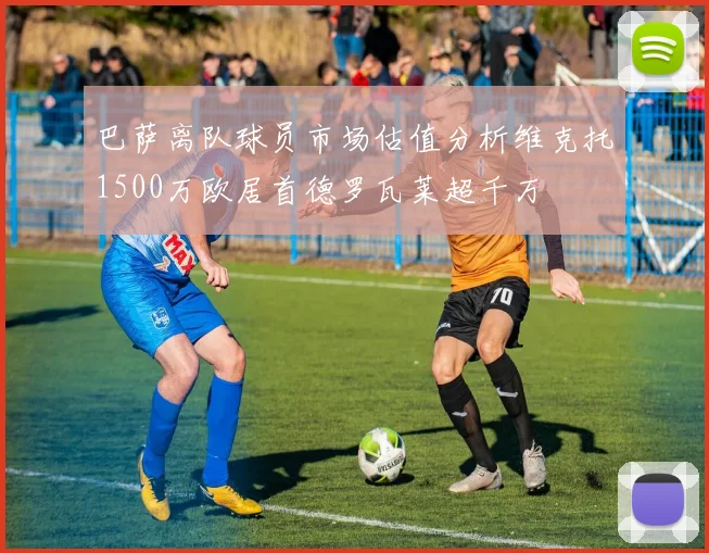 巴萨离队球员市场估值分析维克托1500万欧居首德罗瓦莱超千万