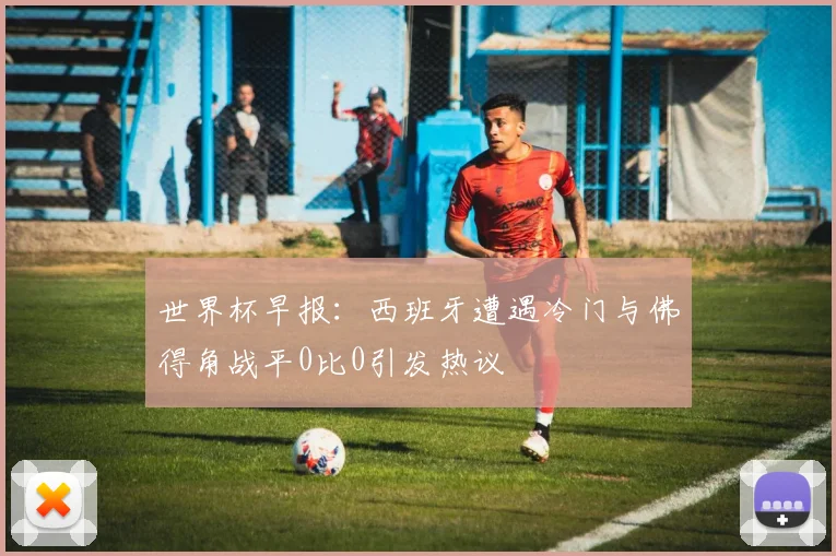 世界杯早报：西班牙遭遇冷门与佛得角战平0比0引发热议