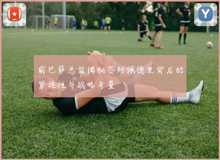 前巴萨总监揭秘签约佩德里背后的紧迫性与战略考量