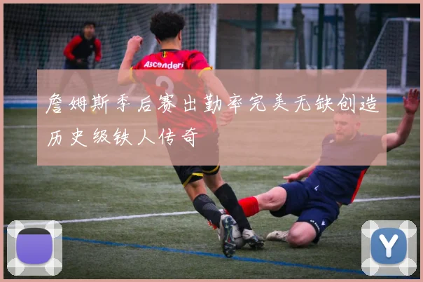 詹姆斯季后赛出勤率完美无缺创造历史级铁人传奇