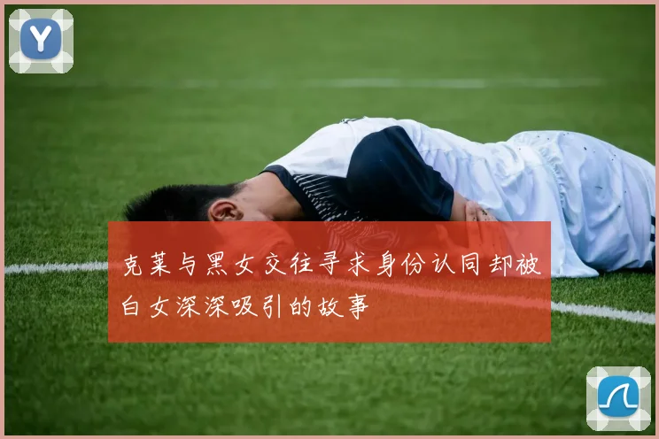 克莱与黑女交往寻求身份认同却被白女深深吸引的故事