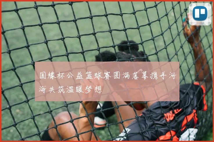 国缘杯公益篮球赛圆满落幕携手河海共筑温暖梦想