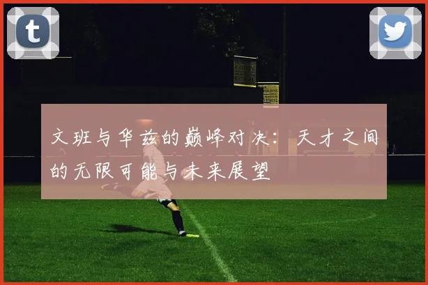 文班与华兹的巅峰对决：天才之间的无限可能与未来展望