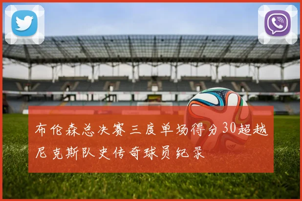 布伦森总决赛三度单场得分30超越尼克斯队史传奇球员纪录