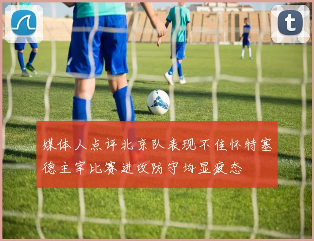 媒体人点评北京队表现不佳怀特塞德主宰比赛进攻防守均显疲态