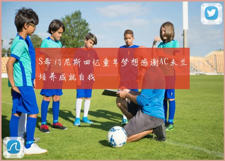 S希门尼斯回忆童年梦想感谢AC米兰培养成就自我