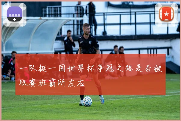 一队挺一国世界杯争冠之路是否被联赛班霸所左右